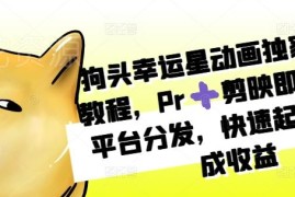狗头幸运星动画独家制作教程 Pr剪映实操多平台起号赚收益