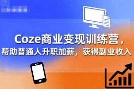 Coze商业变现训练营 全阶智能体实操教学 助力普通人增收拓展副业