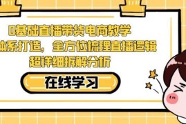 零基础直播带货电商教学 全流程逻辑拆解运营实操课程