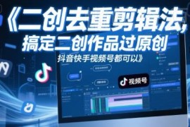 短视频二创去重剪辑方法 抖音快手视频号通用可提升原创通过率