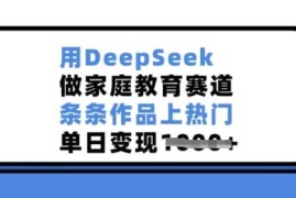 如何用DeepSeek制作家庭教育赛道内容 低门槛易操作上热门可变现