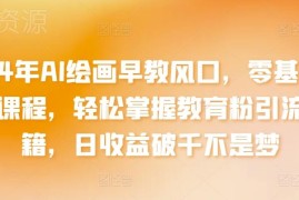 2024年AI绘画早教实操教程 零基础学教育粉引流变现全流程
