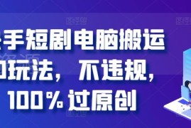 2024快手短剧电脑搬运2.0玩法 合规操作100%过原创攻略