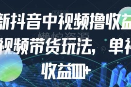 抖音中视频撸收益及视频带货玩法 零基础可操作单视频收益超千元