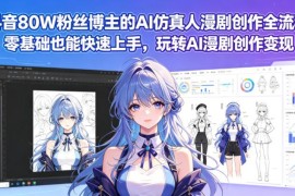 80万粉抖音博主AI仿真人漫剧创作全流程 零基础可学可变现