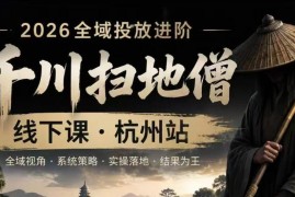 千川扫地僧2026抖音全域投放进阶课 核心内容及学习说明