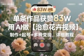 AI治愈花卉视频制作起号变现全教程 单条作品最高获赞83万