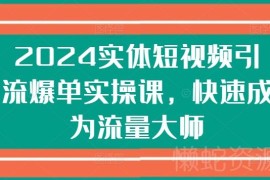2024实体短视频引流爆单实操课 从0到1掌握获客变现全流程技巧