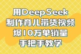 DeepSeek制作育儿童书带货视频实操教程 单账号可达成10W单销量