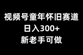 视频号童年怀旧赛道赚钱攻略 加入创作分成计划新老手可操作