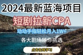 2024短剧拉新CPA蓝海项目拆解 低门槛操作轻松实现月入过万