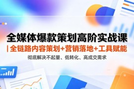全媒体爆款策划高阶实战课 全链路解决内容不起量低转化难题
