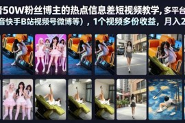 抖音50W粉博主亲授热点信息差 短视频多平台分发获多份收益