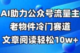 公众号流量主老物件冷门赛道玩法 AI助力做10W+阅读全流程教程