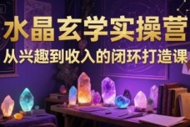 水晶玄学实操营课程 从兴趣入门到变现闭环打造全攻略
