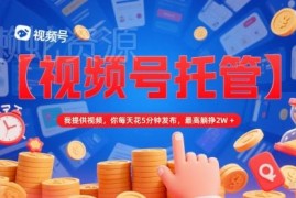 视频号托管分成副业操作指南 无需剪辑每日5分钟最高月入2万