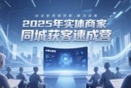 2025实体商家同城获客速成营 AI全域获客全流程实操教程