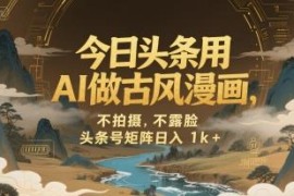 今日头条AI生成古风漫画视频玩法 矩阵运营赚平台收益实操教程