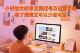 小说推文故事混剪起号运营攻略 新手做号避坑实用指南