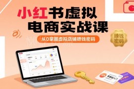 小红书虚拟电商实战课程 零基础掌握虚拟店铺运营变现全流程