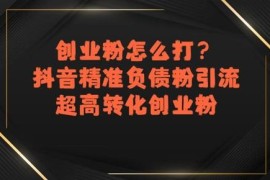 抖音创业粉引流实操攻略 精准获取高转化负债粉操作方法