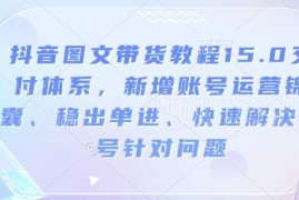 2025新版抖音图文带货15.0教程 附账号运营稳出单实操方法