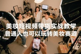 美妆短视频带货实战教学 零基础普通人入局美妆赛道全攻略