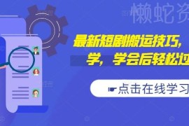 2024抖音快手短剧搬运技巧 新手轻松过原创实操教程