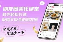 朋友圈美化实用教程 教你打造吸睛吸金私域朋友圈提升变现效率