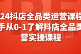2024抖店全品类运营实操课程 新手0基础从0到1入门指南