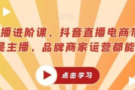 抖音直播电商超能主播进阶课 主播及品牌商家运营均可学习