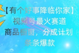 视频号好运降临爆火赛道玩法 商品橱窗及分成计划变现攻略