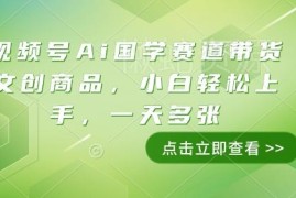 视频号AI国学生肖赛道带货玩法 新手小白易上手副业实操指南