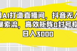 AI打造抖音无人直播间 蓝海搜索流矩阵运营零封号实操攻略