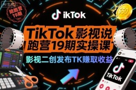 TikTok影视解说陪跑营19期实操课 影视二创赚TK万播50美金收益