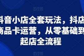 抖音小店零基础到起店全流程教程 抖店商品卡运营实操指南