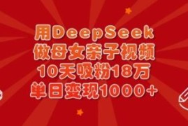 如何用DeepSeek制作母女亲子视频 10天吸粉18万实操变现教程