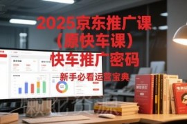 2025新版京东快车推广运营教程 新手入门实操玩法全指南