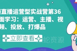 第36期短视频直播运营实战营 系统学习运营主播投放爆品玩法