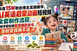 抖音15W粉博主实操教学 AI英语启蒙动画制作及账号运营变现指南