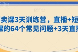 知识达人卖课3天训练营 短视频+直播卖课64个常见问题详解
