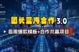 团长蓝海合作3.0项目详解 附每周爆款模板及共赢玩法指南