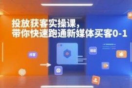 新媒体投放获客实操课 从零跑通付费买客0-1全流程