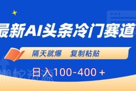 AI头条冷门刚需赛道玩法揭秘 新手复制粘贴可单日赚100-400元