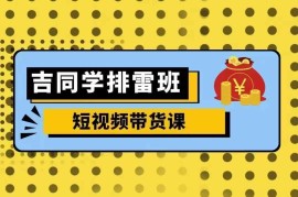 2024吉同学排雷班零基础短视频带货课 流量玩法全系列详解