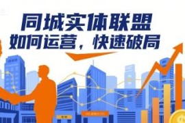 同城实体联盟如何运营破局 全行业实操落地方案技巧汇总