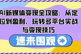 AI新媒体变现全攻略：从账号定位到多平台盈利实操技巧