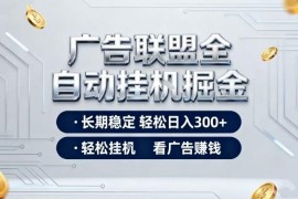 广告联盟全自动掘金项目详解 零值守低门槛日入300实操攻略