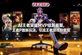 王者荣耀AI生成MVP结算画面P图新玩法 可引流游戏粉变现