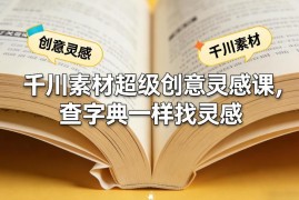 千川素材创意灵感系统课程 像查字典一样找创意解决投放难题